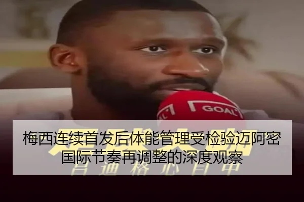 梅西连续首发后体能管理受检验迈阿密国际节奏再调整的深度观察