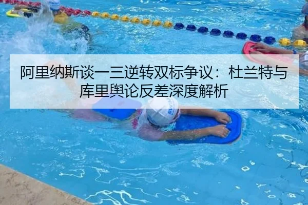 阿里纳斯谈一三逆转双标争议：杜兰特与库里舆论反差深度解析